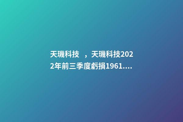 天璣科技，天璣科技2022年前三季度虧損1961.54萬元-第1張-觀點-玄機派